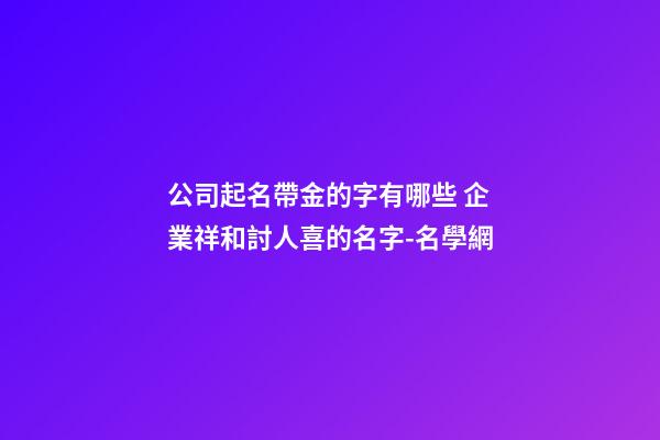 公司起名帶金的字有哪些 企業祥和討人喜的名字-名學網-第1張-公司起名-玄機派